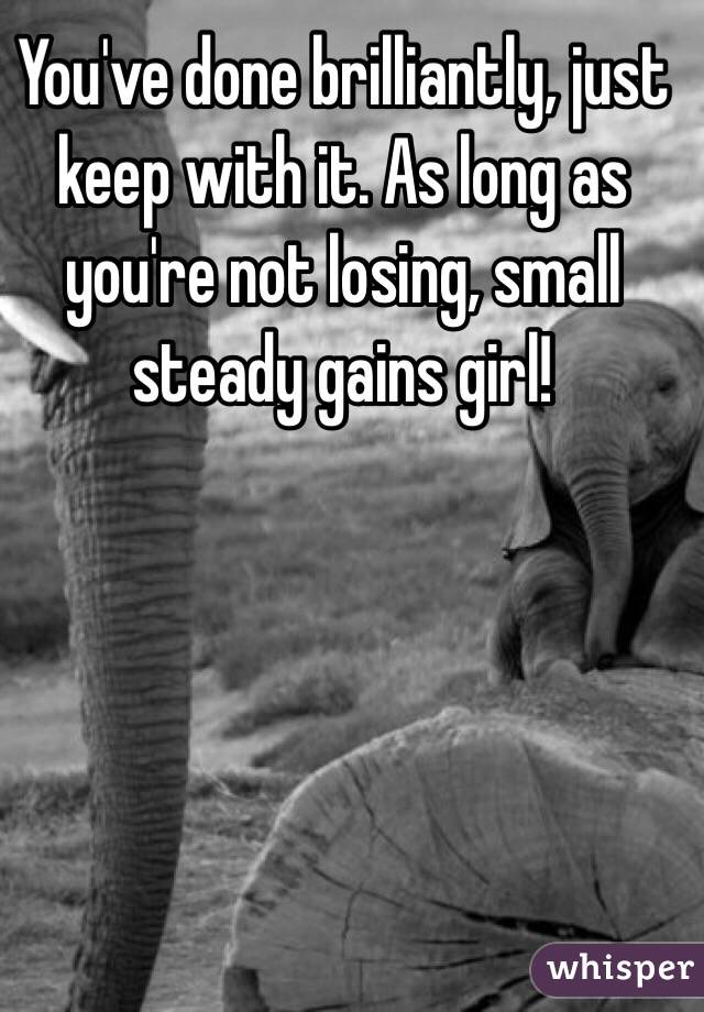 You've done brilliantly, just keep with it. As long as you're not losing, small steady gains girl!