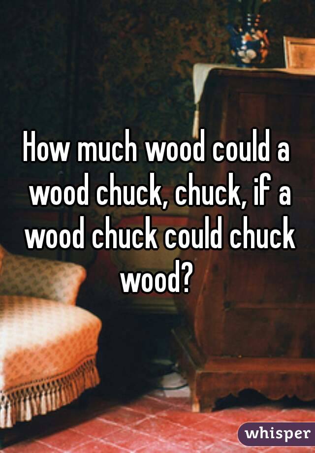 How much wood could a wood chuck, chuck, if a wood chuck could chuck wood? 