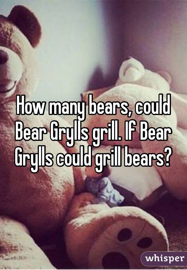 How many bears, could Bear Grylls grill. If Bear Grylls could grill bears?