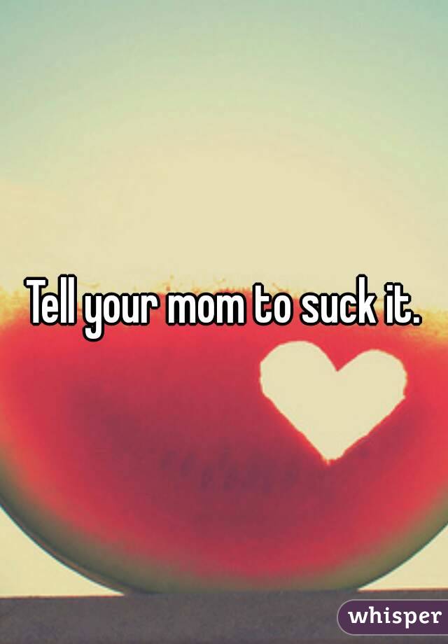 Tell your mom to suck it.