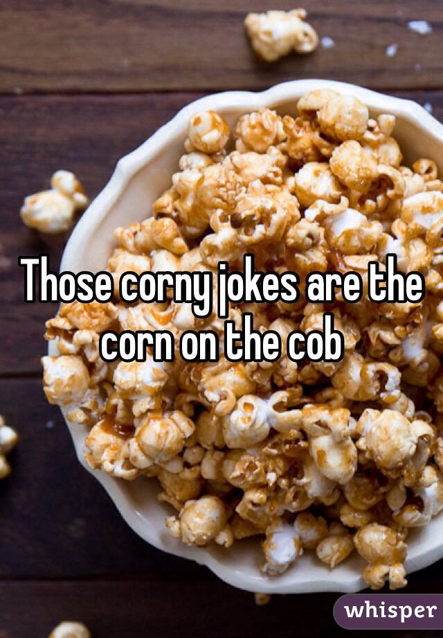 Those corny jokes are the corn on the cob