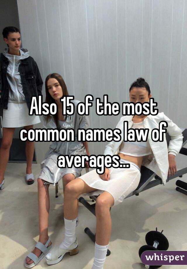 Also 15 of the most common names law of averages...