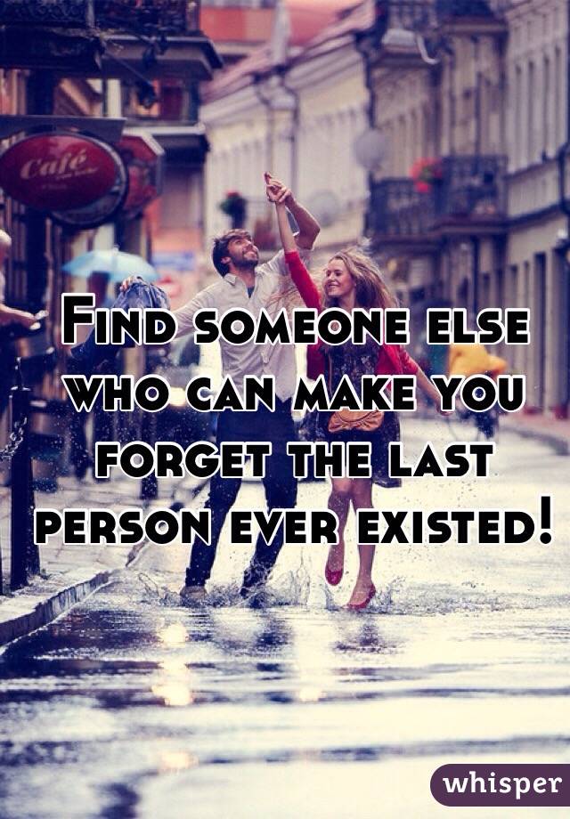 Find someone else who can make you forget the last person ever existed! 