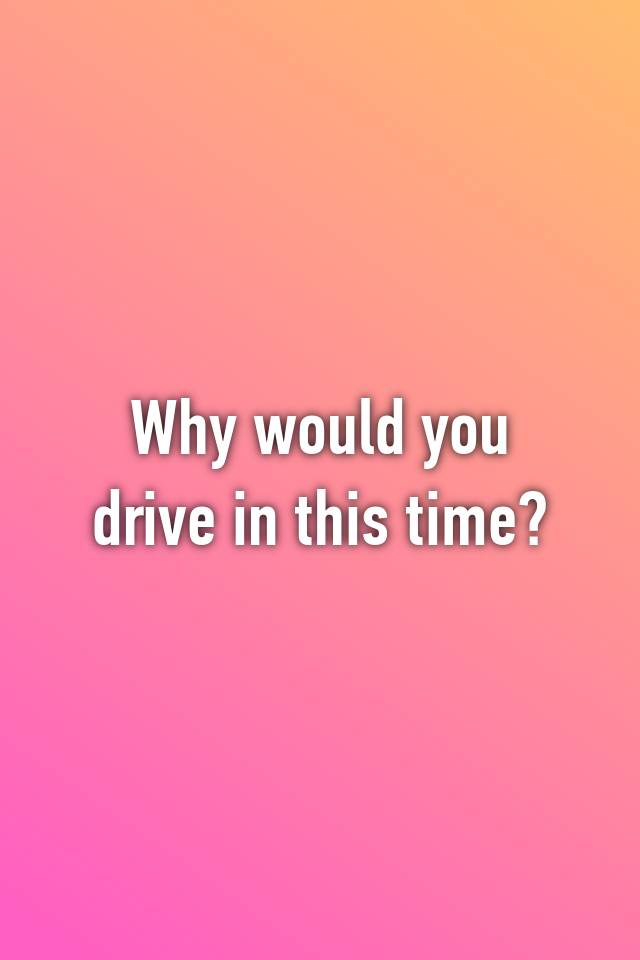 why-would-you-drive-in-this-time