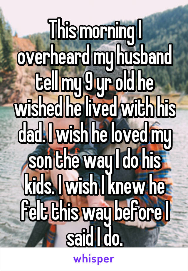 This morning I overheard my husband tell my 9 yr old he wished he lived with his dad. I wish he loved my son the way I do his kids. I wish I knew he felt this way before I said I do.