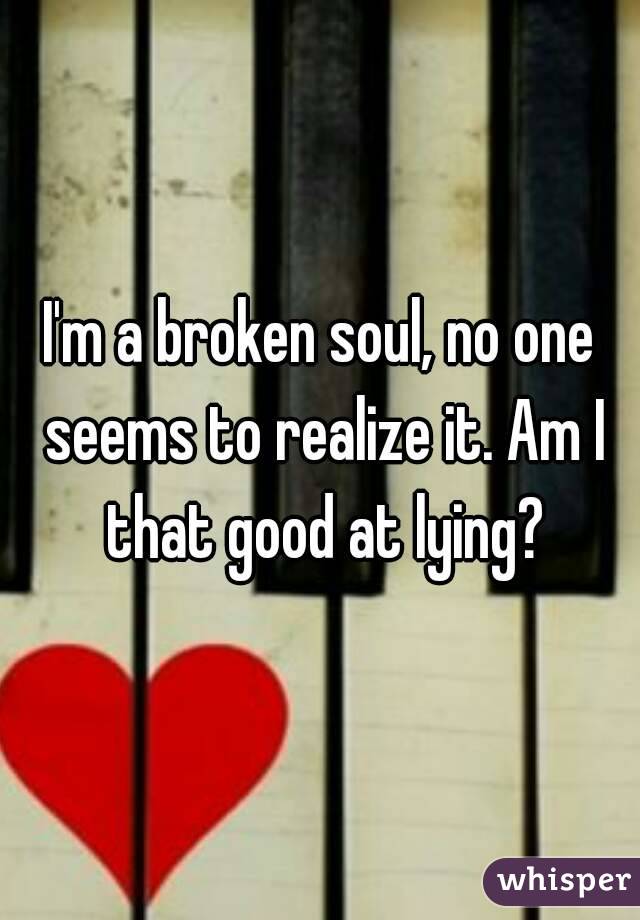 I'm a broken soul, no one seems to realize it. Am I that good at lying?