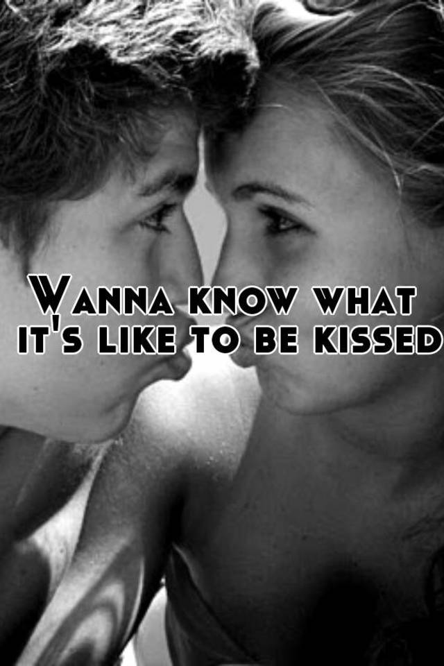 Wanna know what it's like to be kissed