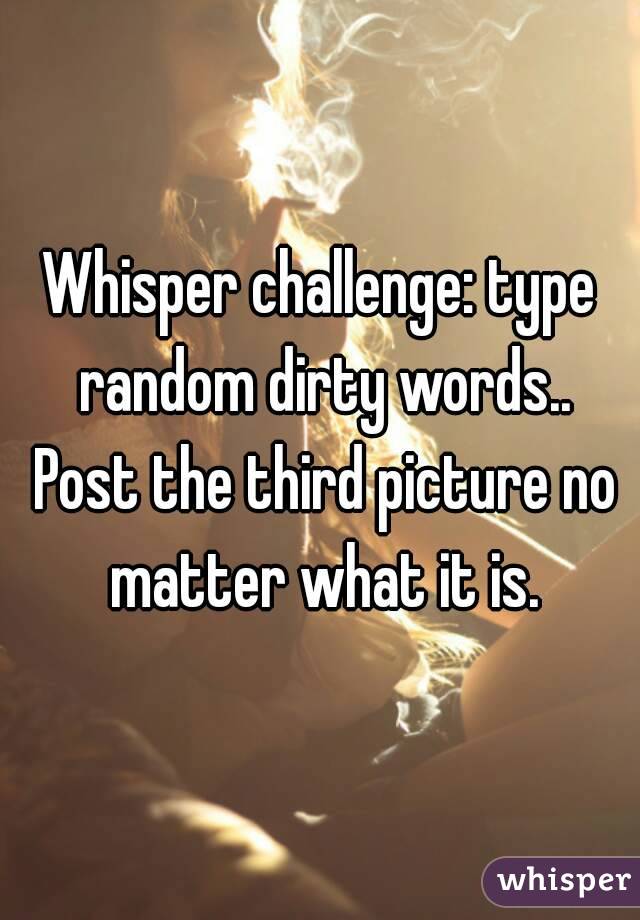 Whisper challenge: type random dirty words.. Post the third picture no matter what it is.