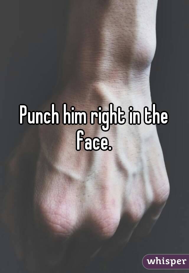 Punch him right in the face. 