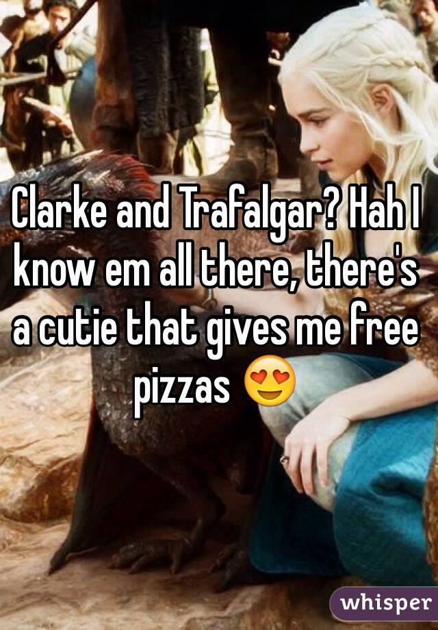 Clarke and Trafalgar? Hah I know em all there, there's a cutie that gives me free pizzas 😍