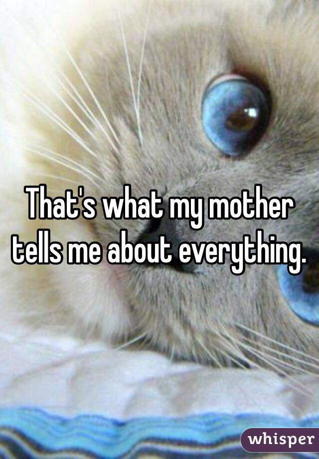 That's what my mother tells me about everything. 