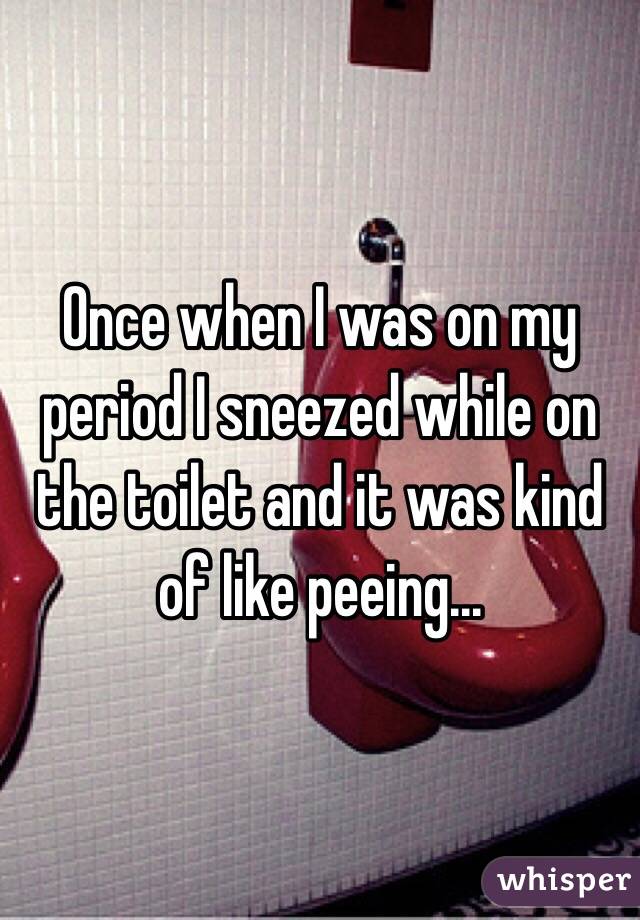 Once when I was on my period I sneezed while on the toilet and it was kind of like peeing...