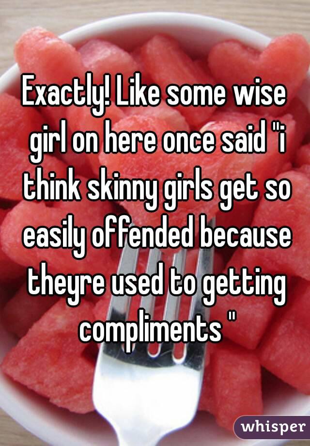 Exactly! Like some wise girl on here once said "i think skinny girls get so easily offended because theyre used to getting compliments "