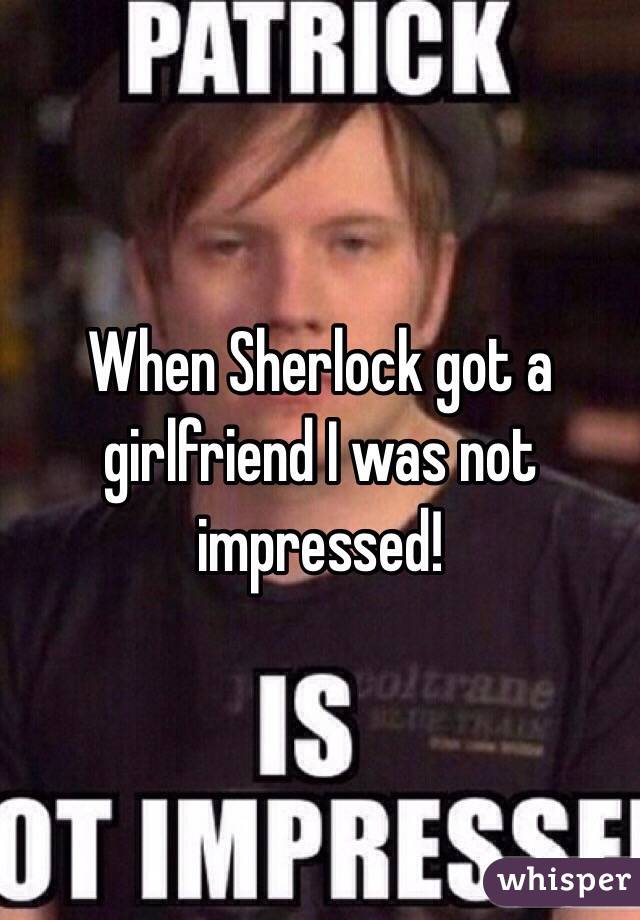 When Sherlock got a girlfriend I was not impressed! 