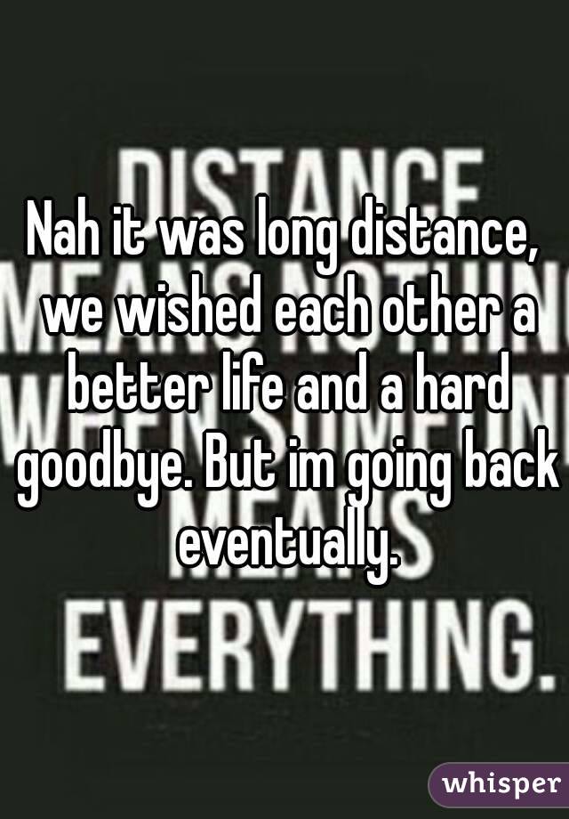Nah it was long distance, we wished each other a better life and a hard goodbye. But im going back eventually.