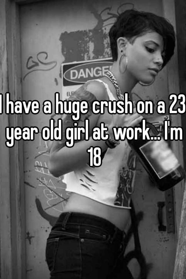 i-have-a-huge-crush-on-a-23-year-old-girl-at-work-i-m-18