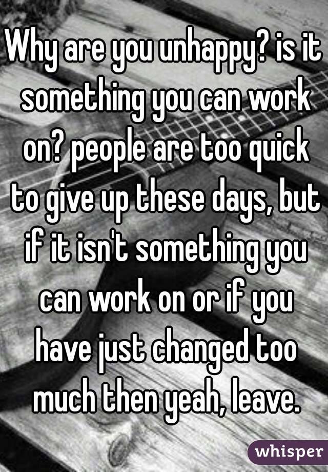 Why are you unhappy? is it something you can work on? people are too quick to give up these days, but if it isn't something you can work on or if you have just changed too much then yeah, leave.