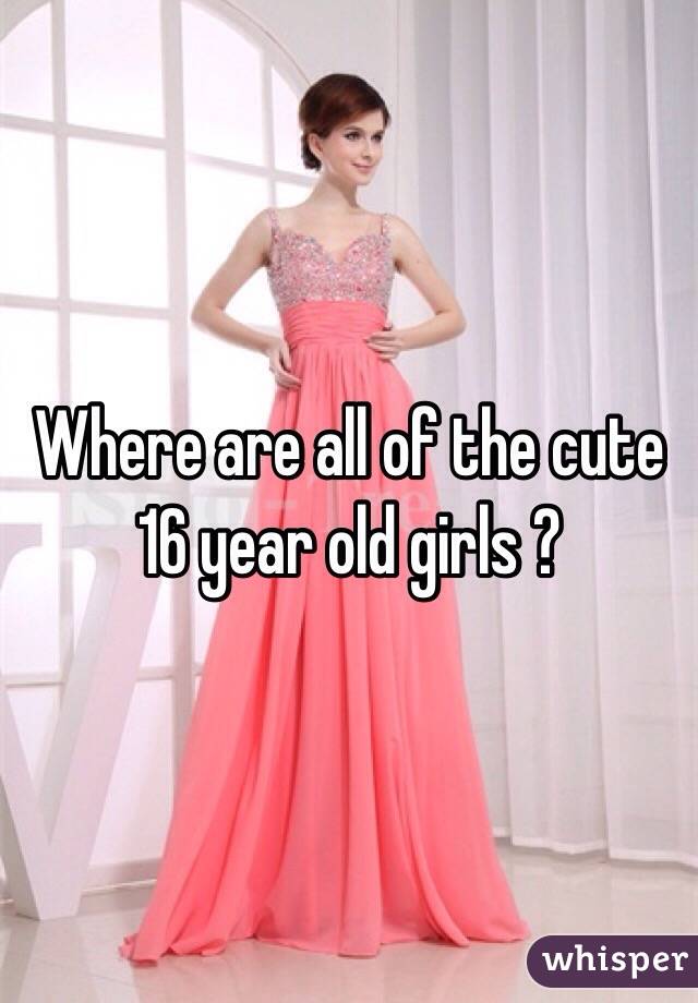 Where are all of the cute 16 year old girls ?