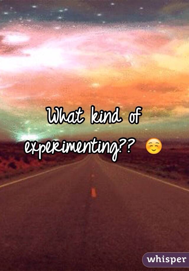 What kind of experimenting?? ☺️