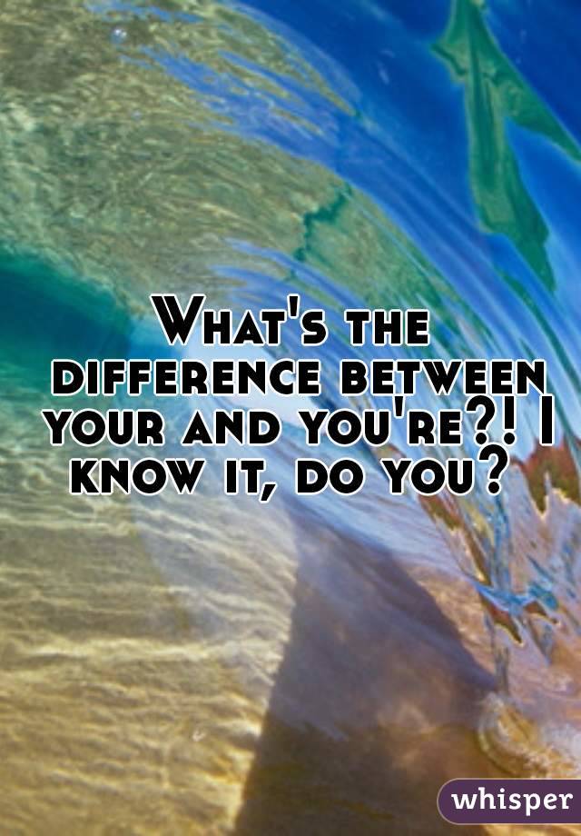 What's the difference between your and you're?! I know it, do you? 