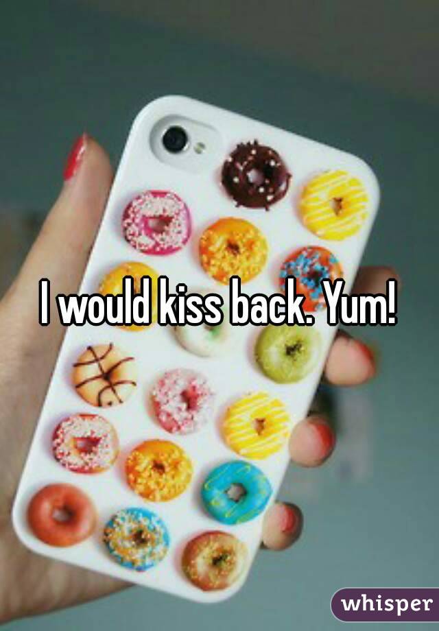 I would kiss back. Yum!