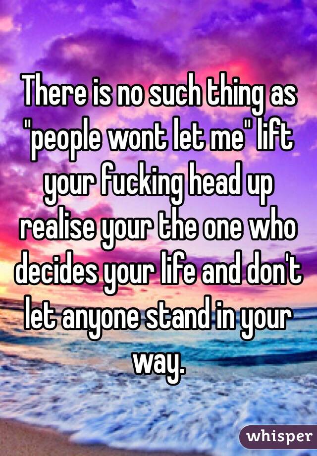 There Is No Such Thing As People Wont Let Me Lift Your Fucking Head Up Realise Your The One 