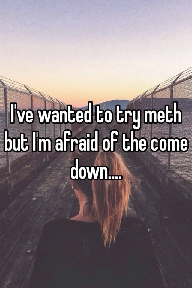 i-ve-wanted-to-try-meth-but-i-m-afraid-of-the-come-down