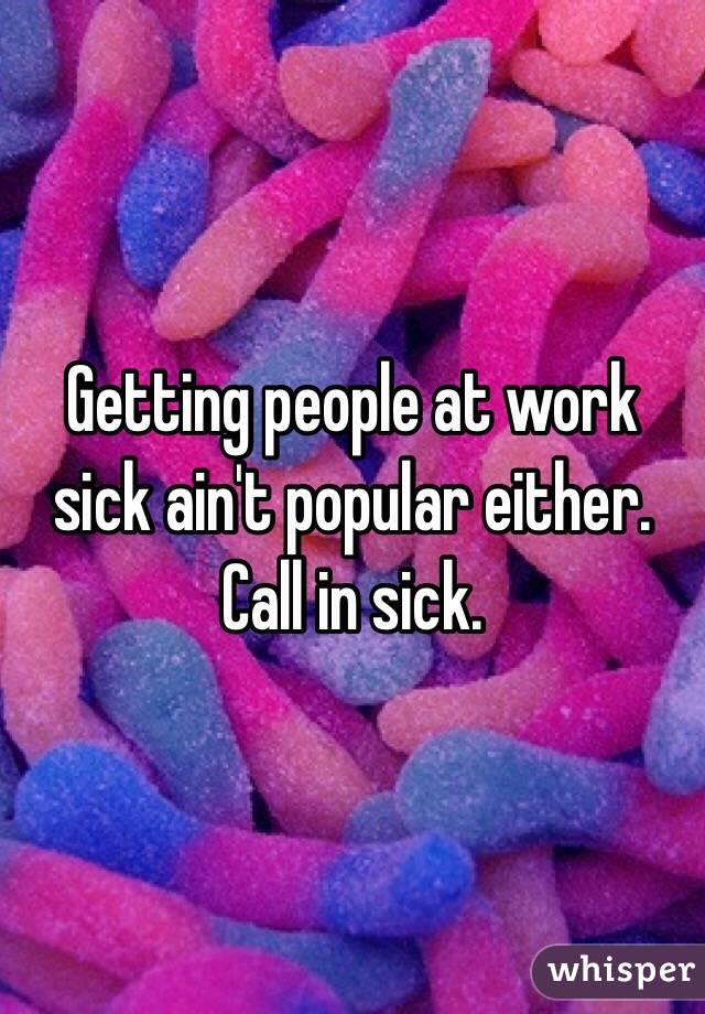 Getting people at work sick ain't popular either. Call in sick. 