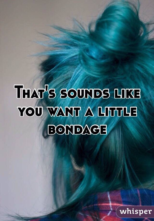 That's sounds like you want a little bondage