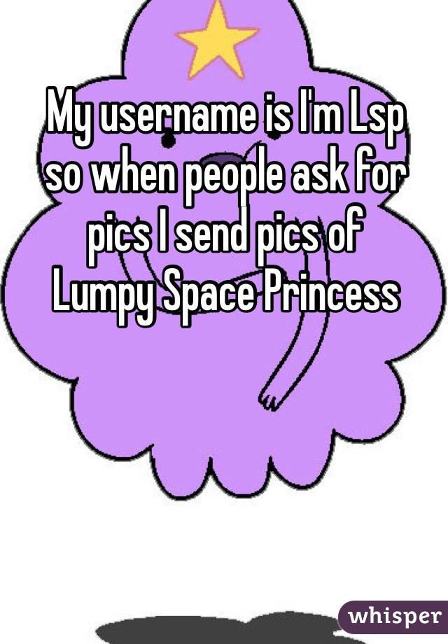 My username is I'm Lsp 
so when people ask for 
pics I send pics of 
Lumpy Space Princess