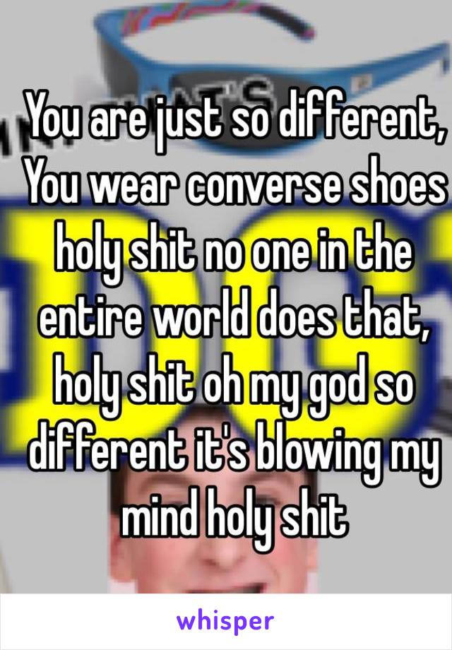 You are just so different,
You wear converse shoes holy shit no one in the entire world does that, holy shit oh my god so different it's blowing my mind holy shit