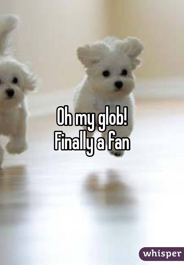 Oh my glob!
Finally a fan