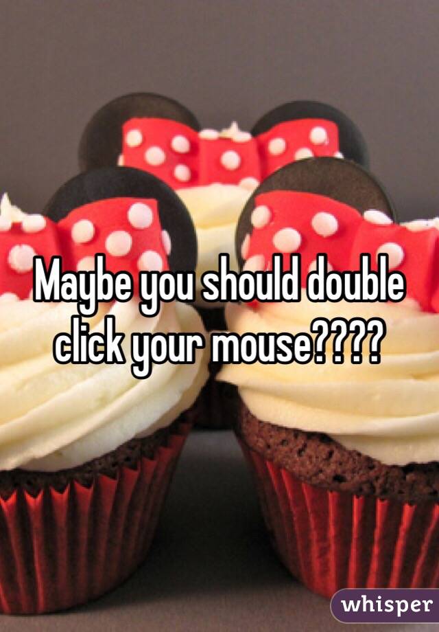 Maybe you should double click your mouse????