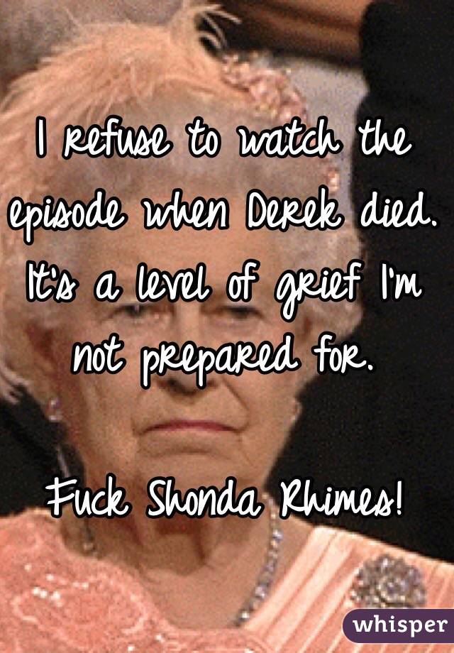 I refuse to watch the episode when Derek died. It's a level of grief I'm not prepared for. 

Fuck Shonda Rhimes! 