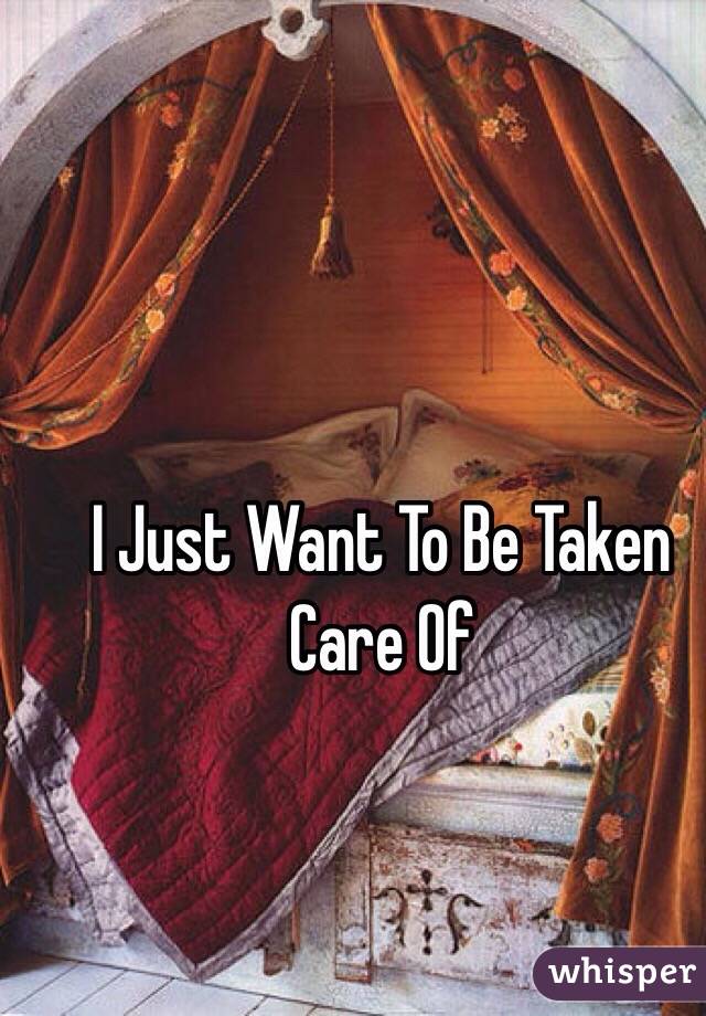I Just Want To Be Taken Care Of
