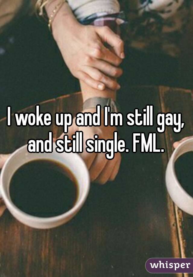 I woke up and I'm still gay, and still single. FML. 
