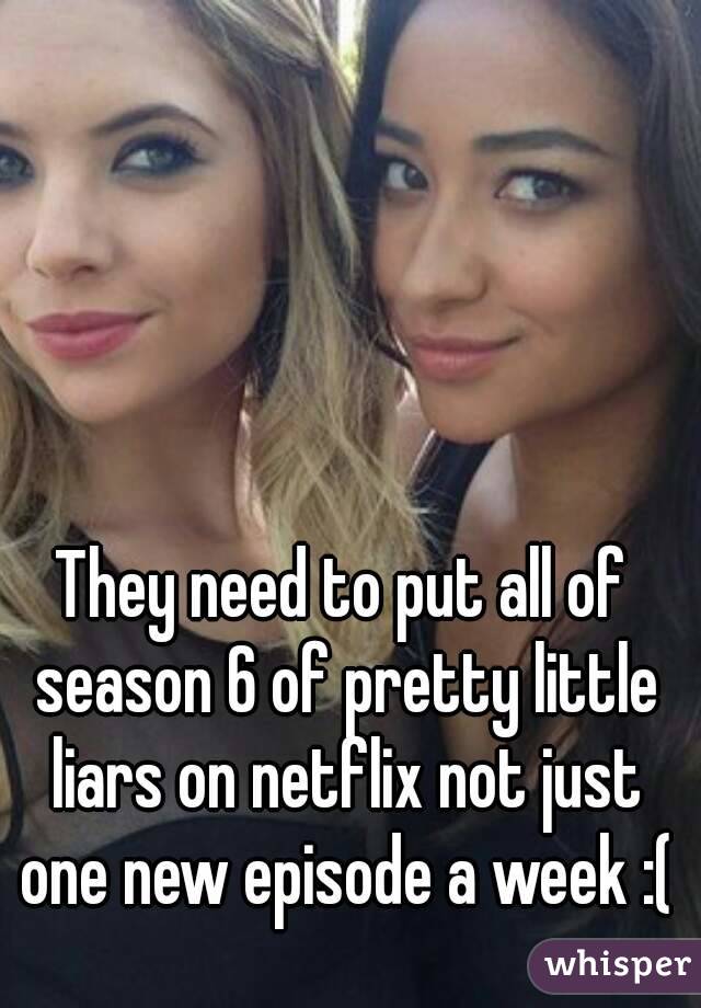 They need to put all of season 6 of pretty little liars on netflix not just one new episode a week :(