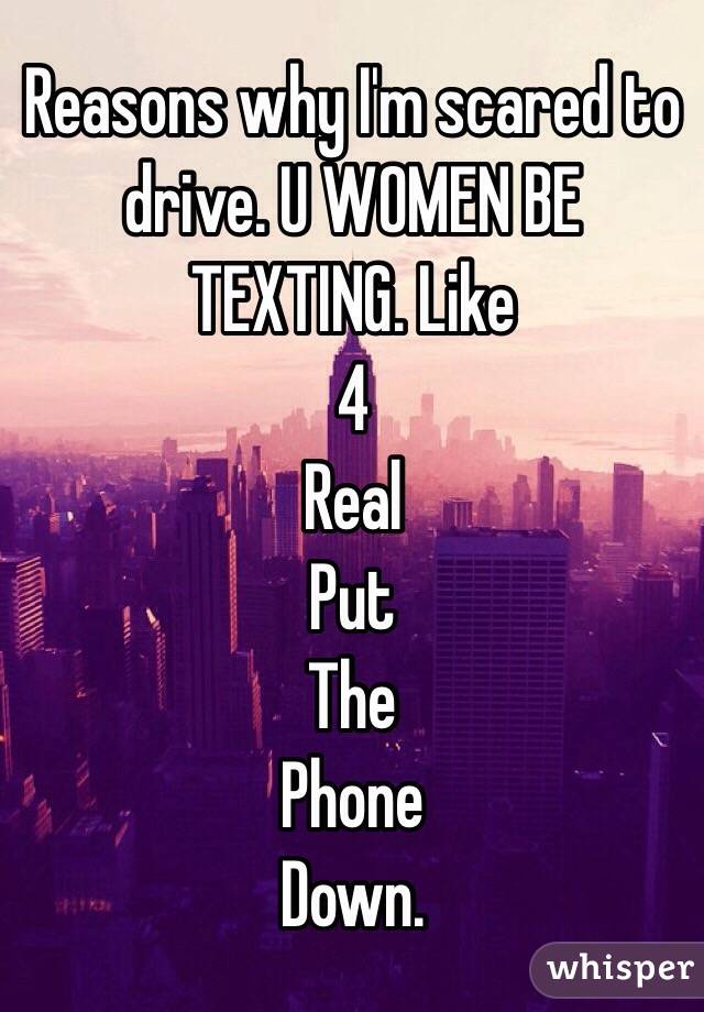Reasons why I'm scared to drive. U WOMEN BE TEXTING. Like
4
Real
Put
The
Phone
Down.