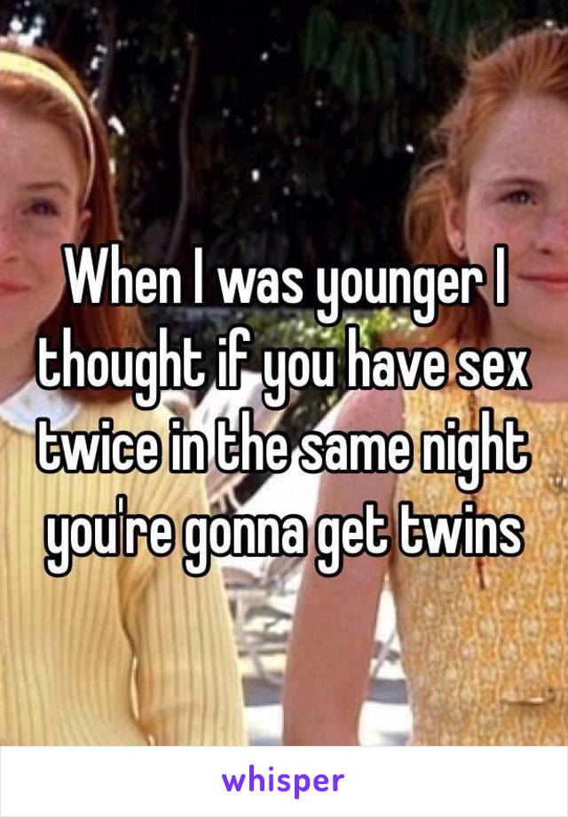When I was younger I thought if you have sex twice in the same night you're gonna get twins 