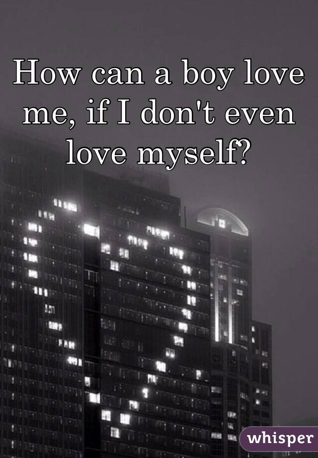 How can a boy love me, if I don't even love myself?