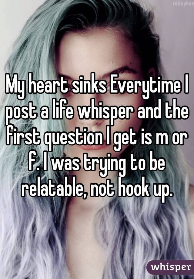 My heart sinks Everytime I post a life whisper and the first question I get is m or f. I was trying to be relatable, not hook up.