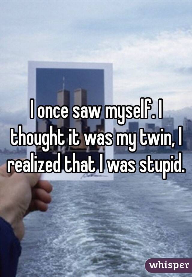 I once saw myself. I thought it was my twin, I realized that I was stupid.  