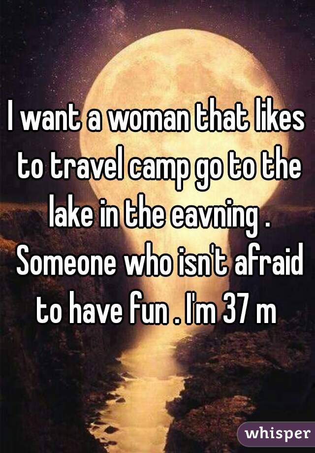 I want a woman that likes to travel camp go to the lake in the eavning . Someone who isn't afraid to have fun . I'm 37 m 