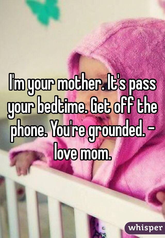 I'm your mother. It's pass your bedtime. Get off the phone. You're grounded. -love mom. 