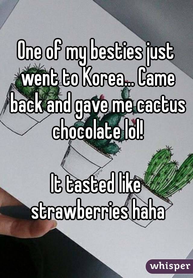 One of my besties just went to Korea... Came back and gave me cactus chocolate lol!

It tasted like strawberries haha