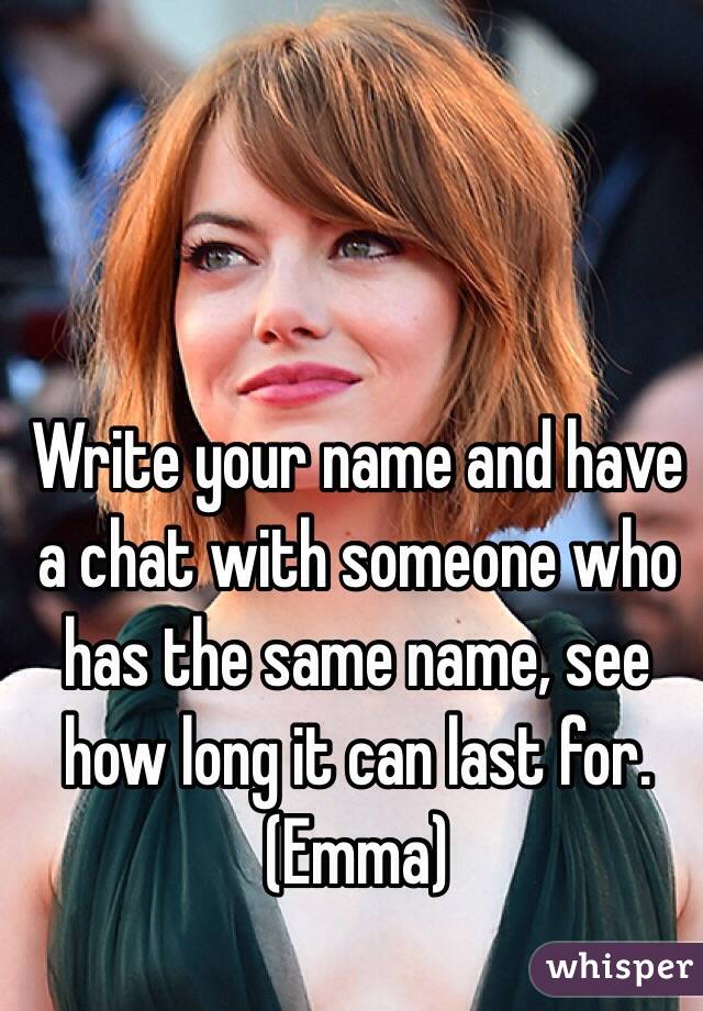 Write your name and have a chat with someone who has the same name, see how long it can last for.
(Emma)