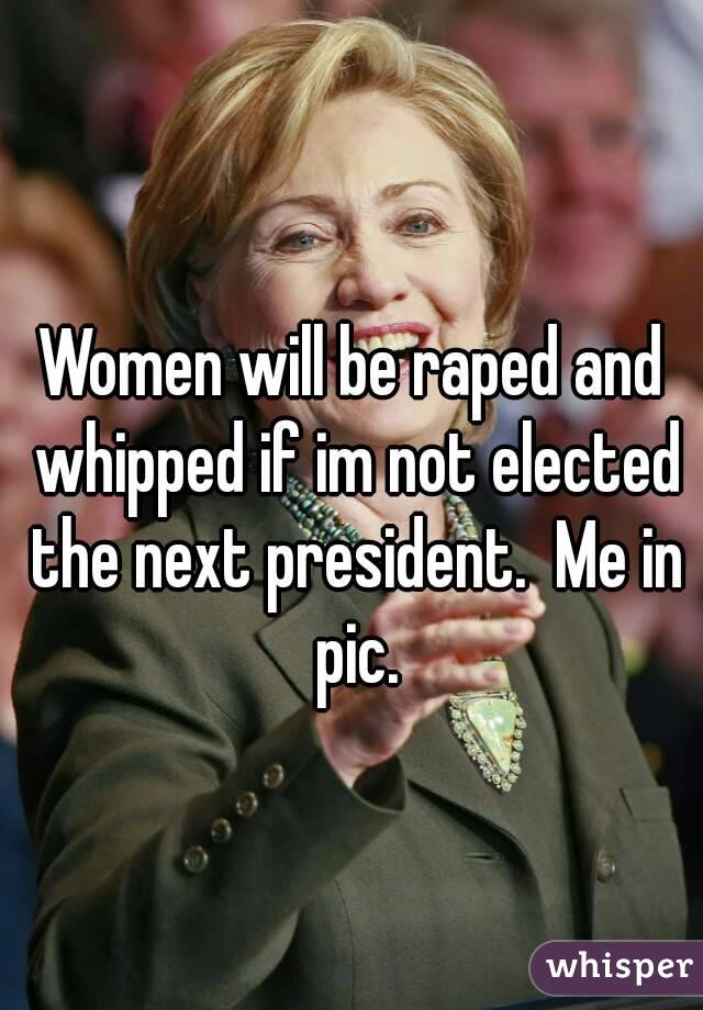Women will be raped and whipped if im not elected the next president.  Me in pic.