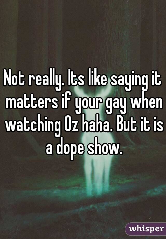 Not really. Its like saying it matters if your gay when watching Oz haha. But it is a dope show.