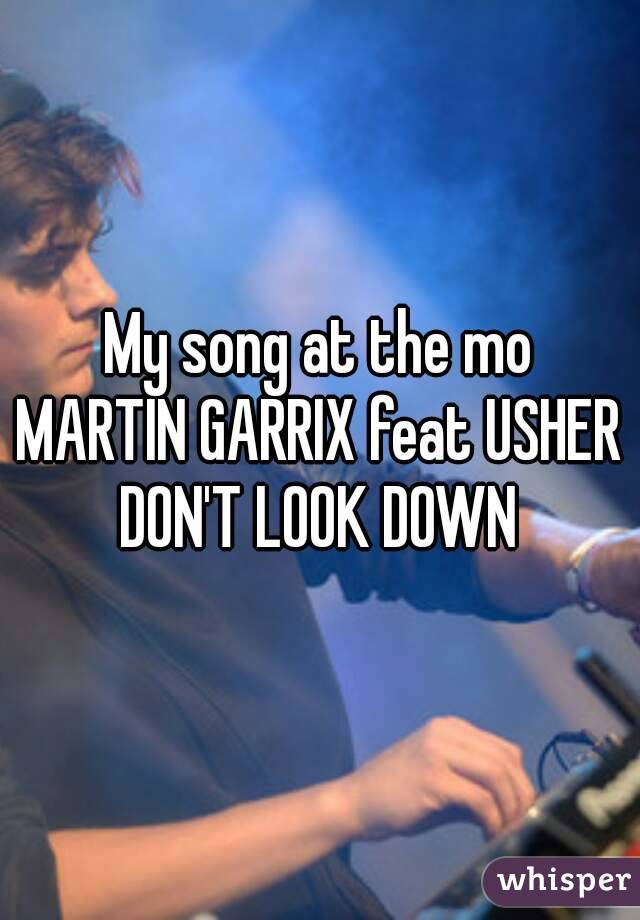 My song at the mo
MARTIN GARRIX feat USHER
DON'T LOOK DOWN