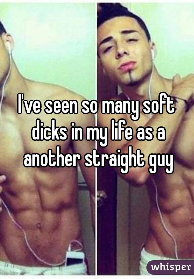 I've seen so many soft dicks in my life as a another straight guy